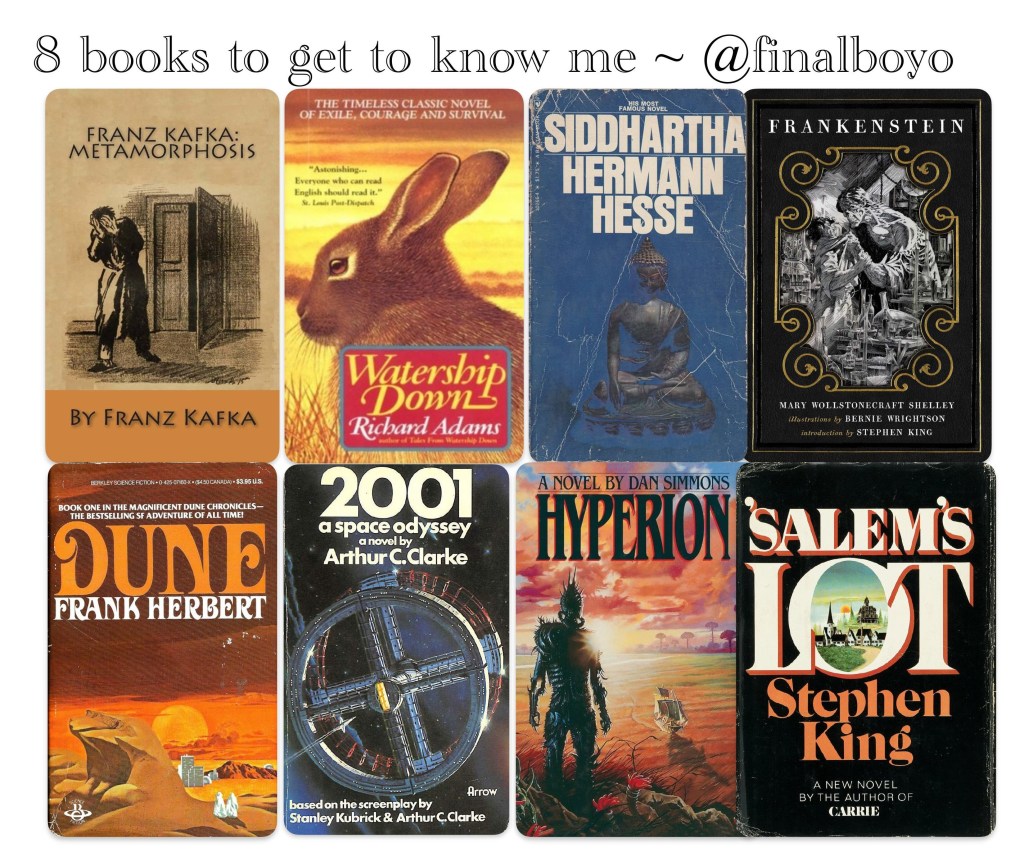 The Metamorphosis (1915) - Franz Kafka
Watership Down (1972) - Richard Adams
Siddhartha (1922) - Herman Hesse
Frankenstein (1818) - Mary Shelley
Dune (1965) - Frank Herbert
2001: A Space Odyssey (1968) - Arthur C. Clarke
Hyperion (1989) - Dan Simmons
Salem's Lot (1975) - Stephen King